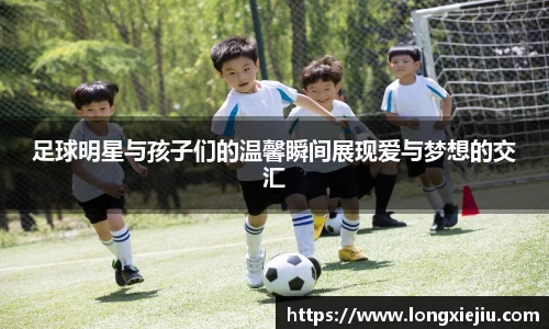 足球明星与孩子们的温馨瞬间展现爱与梦想的交汇