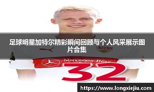 足球明星加特尔精彩瞬间回顾与个人风采展示图片合集