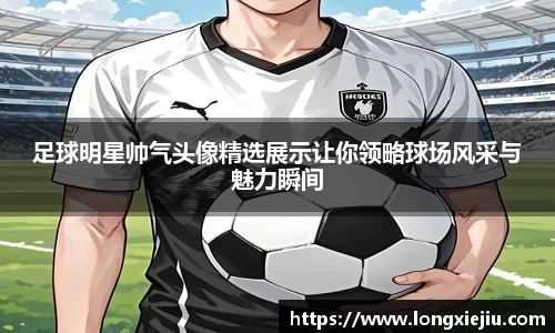 足球明星帅气头像精选展示让你领略球场风采与魅力瞬间